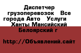 Диспетчер грузоперевозок - Все города Авто » Услуги   . Ханты-Мансийский,Белоярский г.